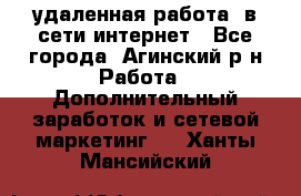 удаленная работа  в сети интернет - Все города, Агинский р-н Работа » Дополнительный заработок и сетевой маркетинг   . Ханты-Мансийский